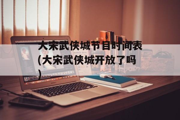 大宋武侠城节目时间表(大宋武侠城开放了吗)-第1张图片-