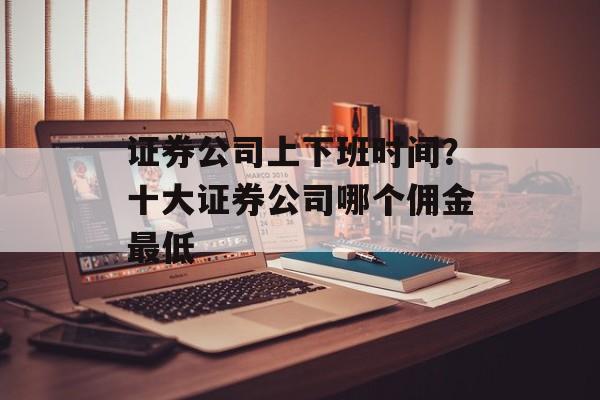 证券公司上下班时间？十大证券公司哪个佣金最低-第1张图片-