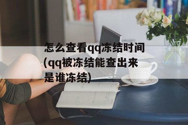 怎么查看qq冻结时间(qq被冻结能查出来是谁冻结)-第1张图片-