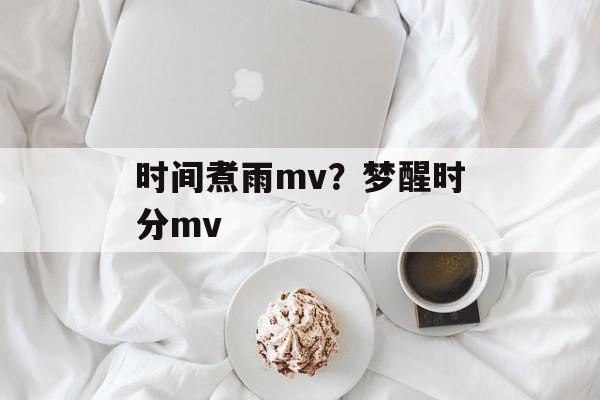 时间煮雨mv？梦醒时分mv-第1张图片-