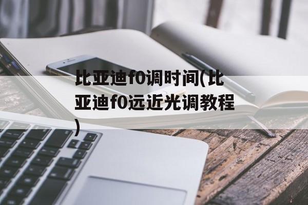 比亚迪f0调时间(比亚迪f0远近光调教程)-第1张图片-