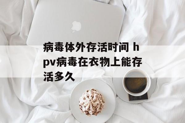 病毒体外存活时间 hpv病毒在衣物上能存活多久-第1张图片-