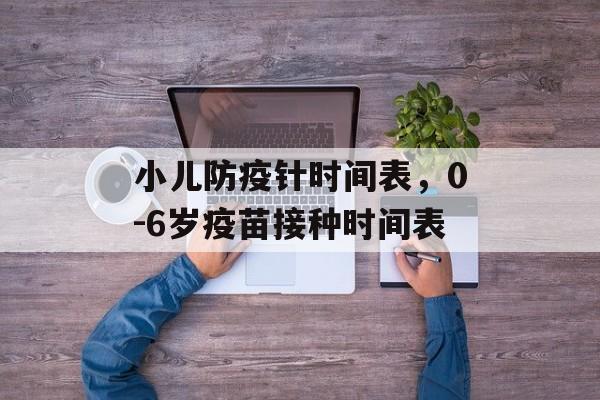 小儿防疫针时间表，0-6岁疫苗接种时间表-第1张图片-