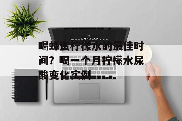 喝蜂蜜柠檬水的最佳时间？喝一个月柠檬水尿酸变化实例-第1张图片-
