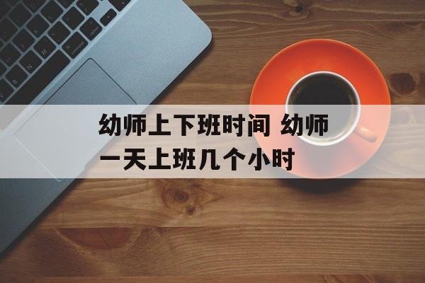 幼师上下班时间 幼师一天上班几个小时-第1张图片-