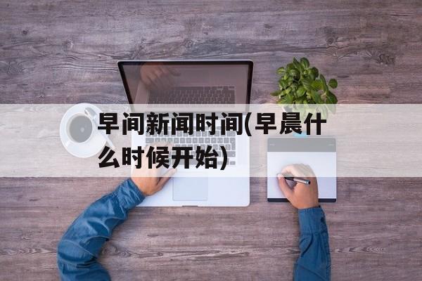 早间新闻时间(早晨什么时候开始)-第1张图片-