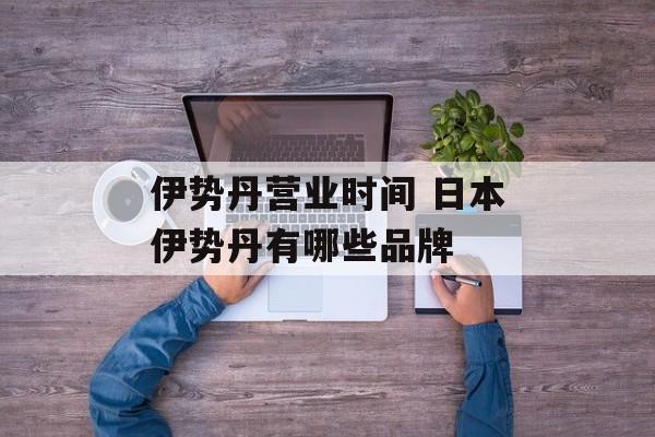 伊势丹营业时间 日本伊势丹有哪些品牌-第1张图片-