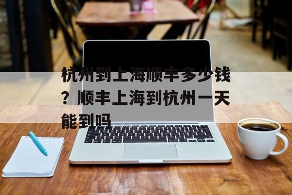 杭州到上海顺丰多少钱？顺丰上海到杭州一天能到吗-第1张图片-