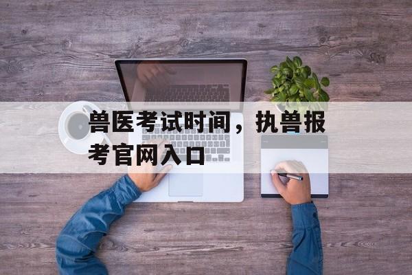 兽医考试时间，执兽报考官网入口-第1张图片-