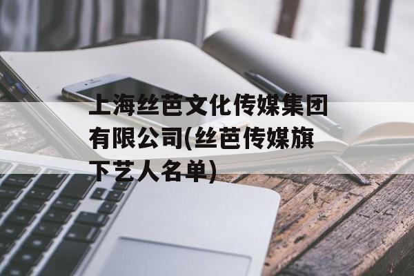 上海丝芭文化传媒集团有限公司(丝芭传媒旗下艺人名单)-第1张图片-