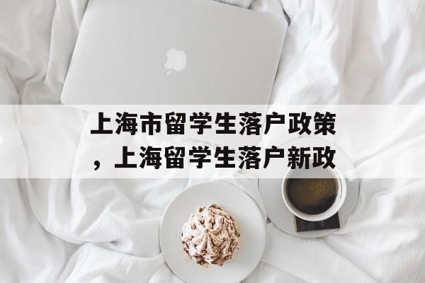 上海市留学生落户政策，上海留学生落户新政-第1张图片-