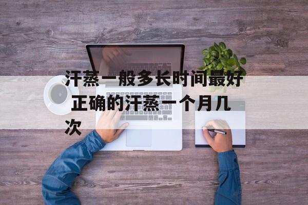 汗蒸一般多长时间最好 正确的汗蒸一个月几次-第1张图片-