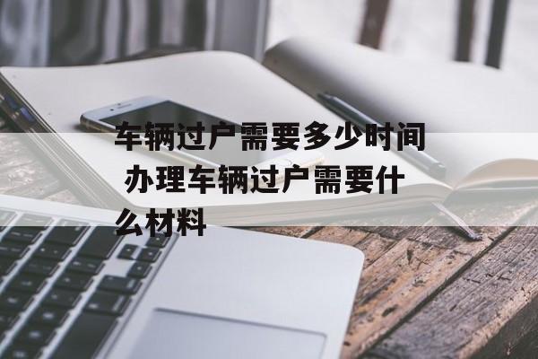 车辆过户需要多少时间 办理车辆过户需要什么材料-第1张图片-