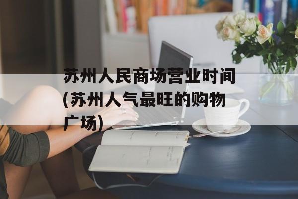 苏州人民商场营业时间(苏州人气最旺的购物广场)-第1张图片-