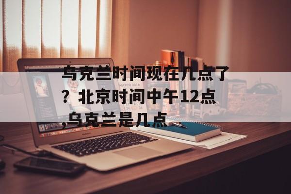 乌克兰时间现在几点了？北京时间中午12点,乌克兰是几点-第1张图片-