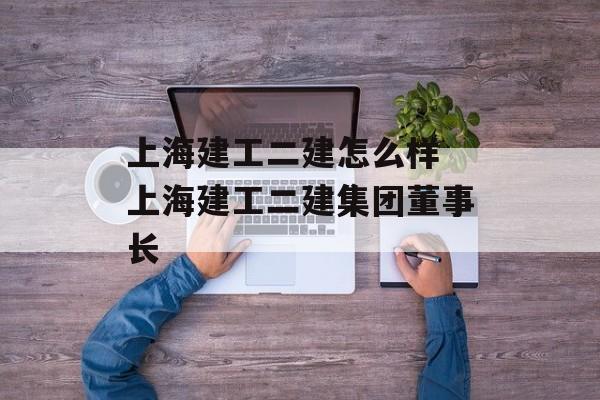 上海建工二建怎么样 上海建工二建集团董事长-第1张图片-
