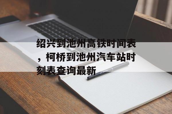 绍兴到池州高铁时间表，柯桥到池州汽车站时刻表查询最新-第1张图片-