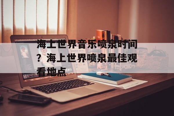 海上世界音乐喷泉时间？海上世界喷泉最佳观看地点-第1张图片-