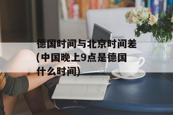 德国时间与北京时间差(中国晚上9点是德国什么时间)-第1张图片-