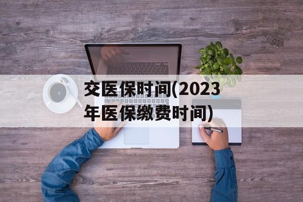 交医保时间(2023年医保缴费时间)-第1张图片-