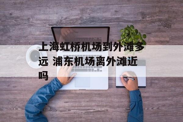 上海虹桥机场到外滩多远 浦东机场离外滩近吗-第1张图片-