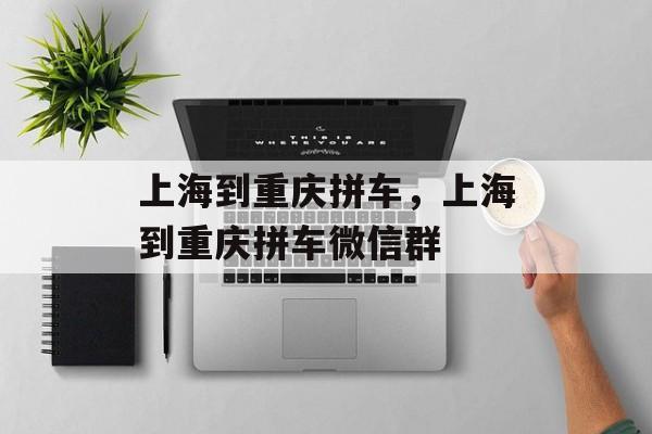 上海到重庆拼车，上海到重庆拼车微信群-第1张图片-