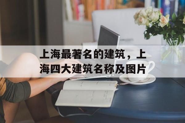 上海最著名的建筑，上海四大建筑名称及图片-第1张图片-
