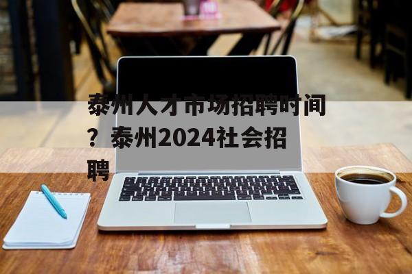 泰州人才市场招聘时间？泰州2024社会招聘-第1张图片-