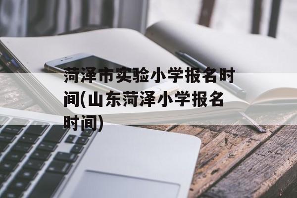 菏泽市实验小学报名时间(山东菏泽小学报名时间)-第1张图片-