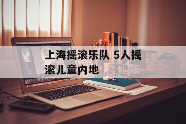 上海摇滚乐队 5人摇滚儿童内地-第1张图片-