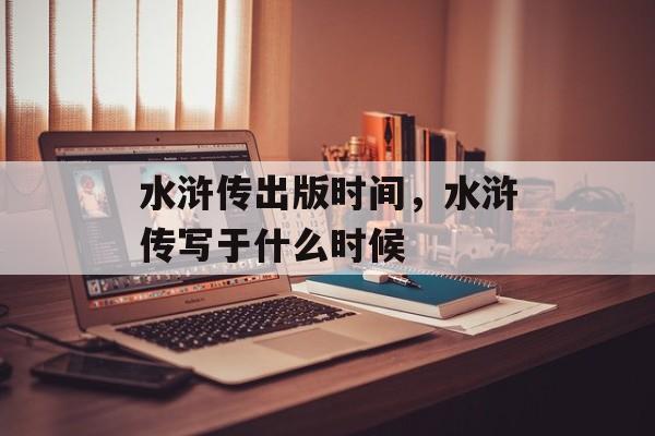 水浒传出版时间，水浒传写于什么时候-第1张图片-