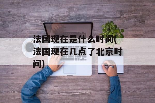 法国现在是什么时间(法国现在几点了北京时间)-第1张图片-