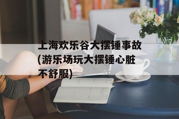 上海欢乐谷大摆锤事故(游乐场玩大摆锤心脏不舒服)-第1张图片-