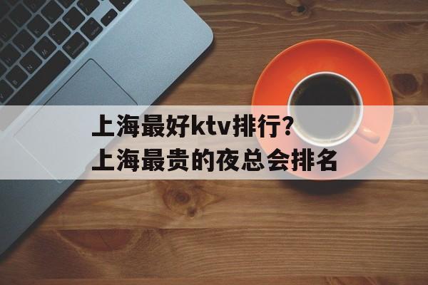 上海最好ktv排行？上海最贵的夜总会排名-第1张图片-