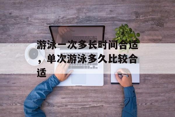 游泳一次多长时间合适，单次游泳多久比较合适-第1张图片-