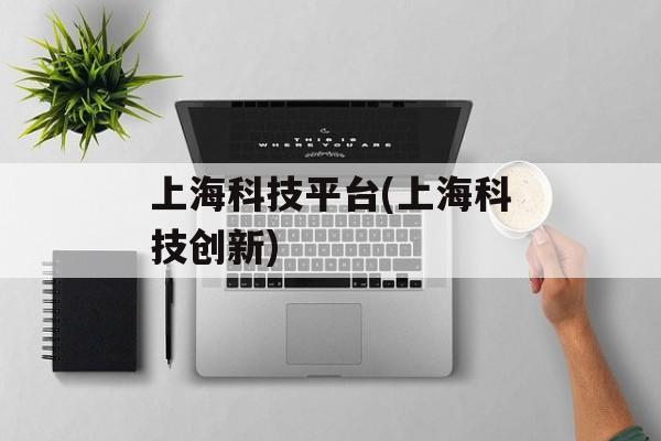上海科技平台(上海科技创新)-第1张图片-