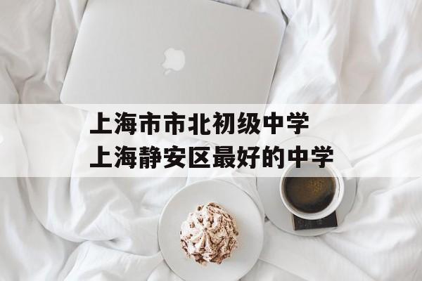 上海市市北初级中学 上海静安区最好的中学-第1张图片-