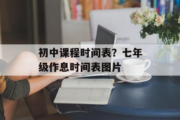 初中课程时间表？七年级作息时间表图片-第1张图片-