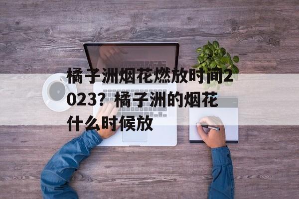 橘子洲烟花燃放时间2023？橘子洲的烟花什么时候放-第1张图片-