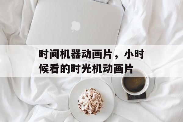 时间机器动画片，小时候看的时光机动画片-第1张图片-
