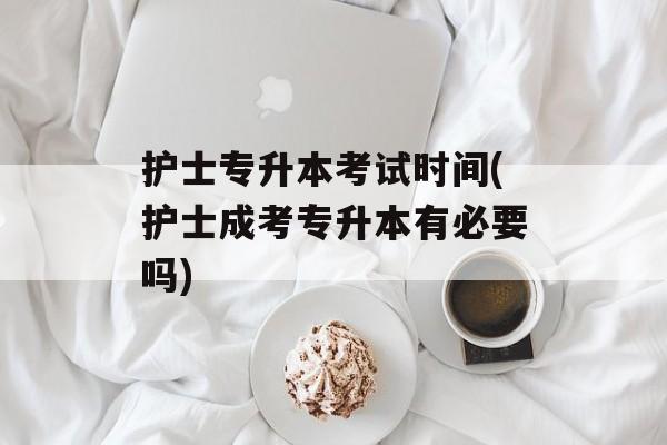 护士专升本考试时间(护士成考专升本有必要吗)-第1张图片-