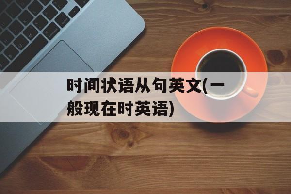 时间状语从句英文(一般现在时英语)-第1张图片-