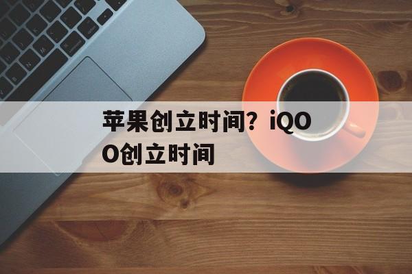 苹果创立时间？iQOO创立时间-第1张图片-