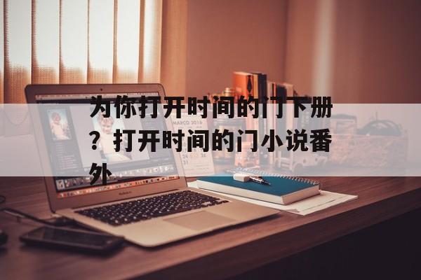 为你打开时间的门下册？打开时间的门小说番外-第1张图片-