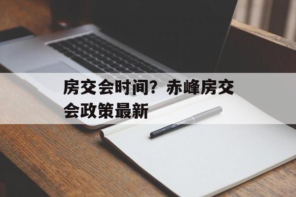 房交会时间？赤峰房交会政策最新-第1张图片-