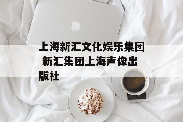 上海新汇文化娱乐集团 新汇集团上海声像出版社-第1张图片-