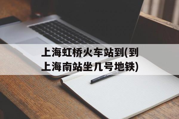 上海虹桥火车站到(到上海南站坐几号地铁)-第1张图片-