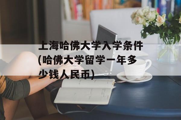 上海哈佛大学入学条件(哈佛大学留学一年多少钱人民币)-第1张图片-