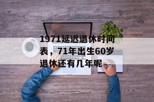 1971延迟退休时间表，71年出生60岁退休还有几年呢-第1张图片-