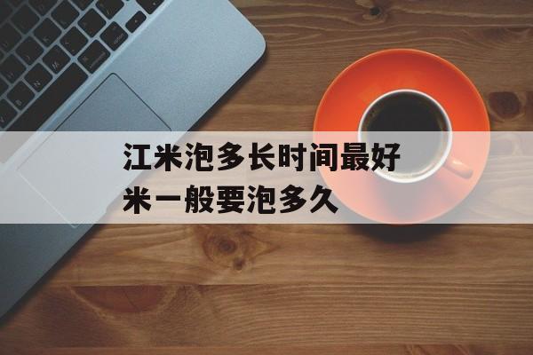 江米泡多长时间最好 米一般要泡多久-第1张图片-